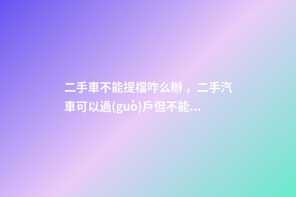 二手車不能提檔咋么辦，二手汽車可以過(guò)戶但不能提檔是怎么回事